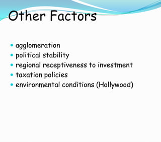 Other Factors
 agglomeration
 political stability
 regional receptiveness to investment
 taxation policies
 environmental conditions (Hollywood)
 