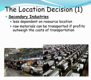 The Location Decision (1)
 Secondary Industries
 less dependent on resource location
 raw materials can be transported if profits
outweigh the costs of transportation
 