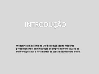 WebERP é um sistema de ERP de código aberto maduros
proporcionando, administração de empresas multi-usuário as
melhores práticas e ferramentas de contabilidade sobre a web.
 