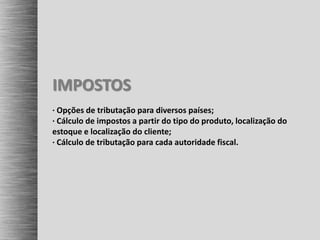 IMPOSTOS
· Opções de tributação para diversos países;
· Cálculo de impostos a partir do tipo do produto, localização do
estoque e localização do cliente;
· Cálculo de tributação para cada autoridade fiscal.
 