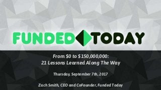 From $0 to $150,000,000:
21 Lessons Learned Along The Way
Thursday, September 7th, 2017
Zach Smith, CEO and CoFounder, Funded Today
 