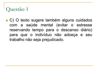 Questão 1C) O texto sugere também alguns cuidados com a saúde mental (evitar o estresse reservando tempo para o descanso diário) para que o indivíduo não adoeça e seu trabalho não seja prejudicado.