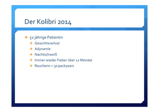 Der Kolibri 2014
52 jährige Patientin
Gewichtsverlust
Adynamie
Nachtschweiß
Immer wieder Fieber über 12 Monate
Raucherin > 30 packyears
 