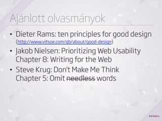 Ajánlott olvasmányok
•  Dieter Rams: ten principles for good design
  (http://www.vitsoe.com/gb/about/good-design)
•  Jakob Nielsen: Prioritizing Web Usability
   Chapter 8: Writing for the Web
•  Steve Krug: Don't Make Me Think
   Chapter 5: Omit needless words
 