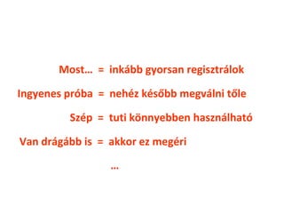 Most… = inkább gyorsan regisztrálok

Ingyenes próba = nehéz később megválni tőle

         Szép = tuti könnyebben használható

Van drágább is = akkor ez megéri

                 …
 