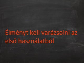 Élményt kell varázsolni az
első használatból
 