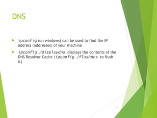 DNS
 ipconfig (on windows) can be used to find the IP
address (addresses) of your machine
 ipconfig /displaydns displays the contents of the
DNS Resolver Cache (ipconfig /flushdns to flush
it)
20
 