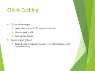 Client Caching
 Cache advantages
 (Much) faster than HTTP request/response
 Less network traffic
 Less load on server
 Cache disadvantage
 Cached copy of resource may be invalid (inconsistent with
remote version)
54
 