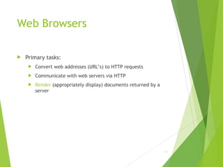 Web Browsers
 Primary tasks:
 Convert web addresses (URL’s) to HTTP requests
 Communicate with web servers via HTTP
 Render (appropriately display) documents returned by a
server
62
 