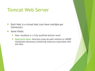Tomcat Web Server
 Each Host is a virtual host (can have multiple per
Connector)
 Some fields:
 Host: localhost or a fully qualified domain name
 Application Base: directory (may be path relative to JWSDP
installation directory) containing resources associated with
this Host
76
 