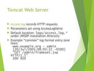 Tomcat Web Server
 Access log records HTTP requests
 Parameters set using AccessLogValve
 Default location: logs/access_log.*
under JWSDP installation directory
 Example “common” log format entry (one
line):
www.example.org - admin
[20/Jul/2005:08:03:22 -0500]
"GET /admin/frameset.jsp
HTTP/1.1"
200 920
79
 