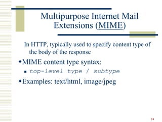 24
Multipurpose Internet Mail
Extensions (MIME)
In HTTP, typically used to specify content type of
the body of the response
MIME content type syntax:
 top-level type / subtype
Examples: text/html, image/jpeg
 