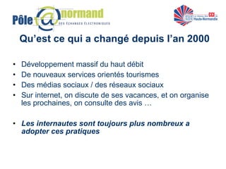 Qu’est ce qui a changé depuis l’an 2000 Développement massif du haut débit De nouveaux services orientés tourismes Des médias sociaux / des réseaux sociaux  Sur internet, on discute de ses vacances, et on organise les prochaines, on consulte des avis … Les internautes sont toujours plus nombreux a adopter ces pratiques 