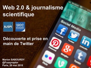 Web 2.0 & journalisme
scientifique
Découverte et prise en
main de Twitter
Marion SABOURDY
@Fuzzyraptor
Paris, 20 mai 2015
 