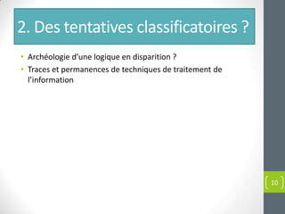2. Des tentatives classificatoires ?
• Archéologie d’une logique en disparition ?
• Traces et permanences de techniques de traitement de
  l’information




                                                         10
 
