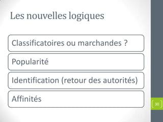 Les nouvelles logiques

Classificatoires ou marchandes ?

Popularité

Identification (retour des autorités)

Affinités                               30
 