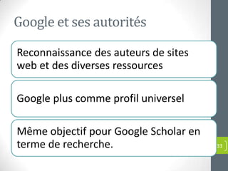 Google et ses autorités

Reconnaissance des auteurs de sites
web et des diverses ressources

Google plus comme profil universel

Même objectif pour Google Scholar en
terme de recherche.                    33
 