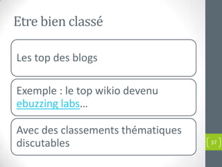 Etre bien classé

Les top des blogs

Exemple : le top wikio devenu
ebuzzing labs…

Avec des classements thématiques
discutables                        37
 