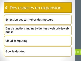 4. Des espaces en expansion

Extension des territoires des moteurs

Des distinctions moins évidentes : web privé/web
public

Cloud computing


Google desktop                                     39
 