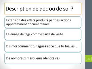 Description de doc ou de soi ?
Extension des effets produits par des actions
apparemment documentaires

Le nuage de tags comme carte de visite


Dis moi comment tu tagues et ce que tu tagues…


De nombreux marqueurs identitaires               41
 