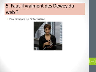 5. Faut-il vraiment des Dewey du
web ?
• L’architecture de l’information




                                    44
 
