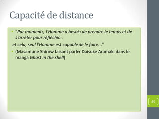 Capacité de distance
• "Par moments, l'Homme a besoin de prendre le temps et de
  s'arrêter pour réfléchir...
 et cela, seul l'Homme est capable de le faire..."
• (Masamune Shirow faisant parler Daisuke Aramaki dans le
  manga Ghost in the shell)




                                                             49
 