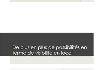De plus en plus de possibilités en
terme de visibilité en local
 