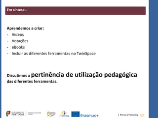 | Portal eTwinning >>>
Em síntese…
Aprendemos a criar:
- Vídeos
- Votações
- eBooks
- Incluir as diferentes ferramentas no TwinSpace
Discutimos a pertinência de utilização pedagógica
das diferentes ferramentas.
 