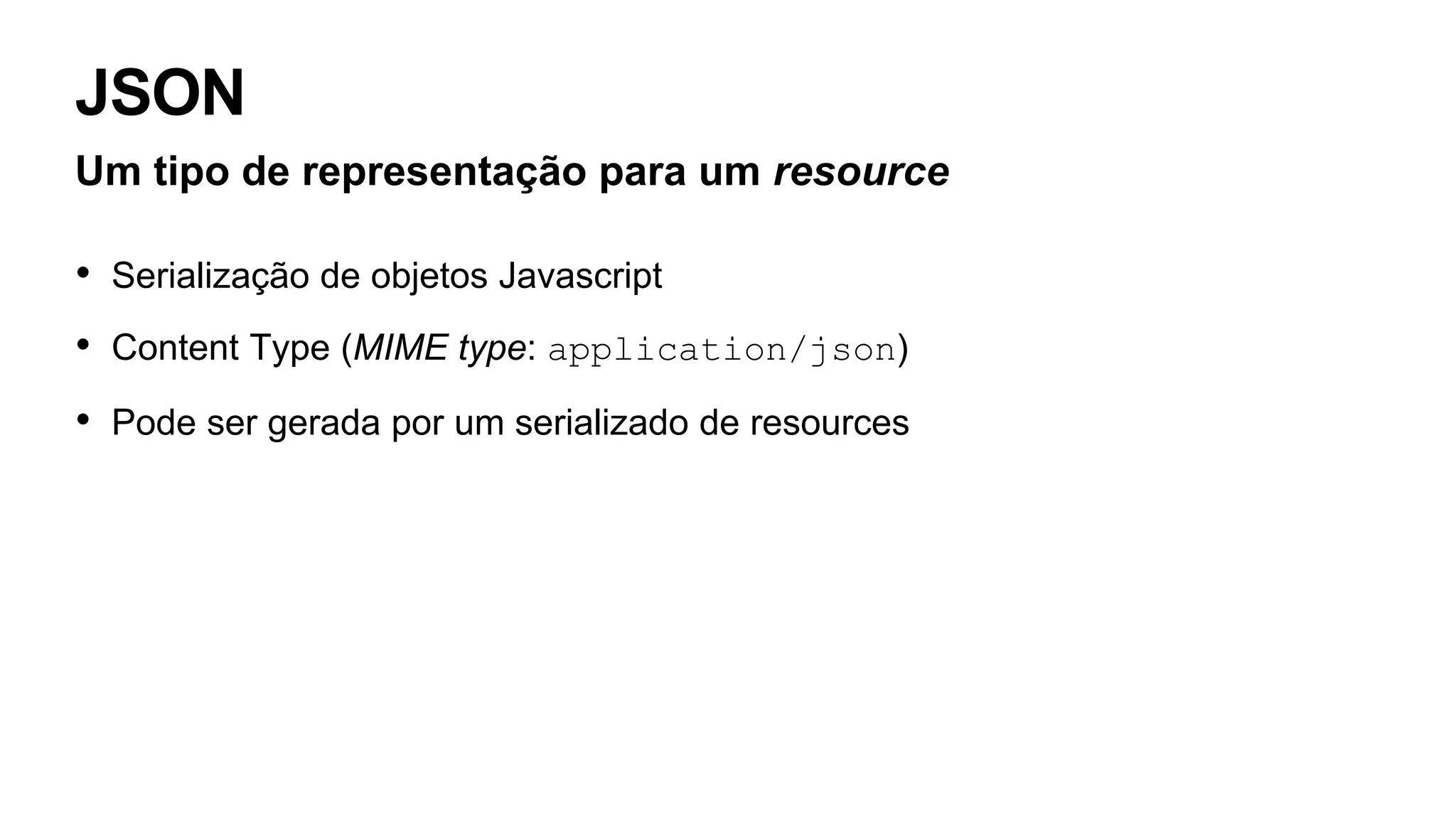 JSON
Um tipo de representação para um resource
• Serialização de objetos Javascript
• Content Type (MIME type: application/json)
• Pode ser gerada por um serializado de resources
 