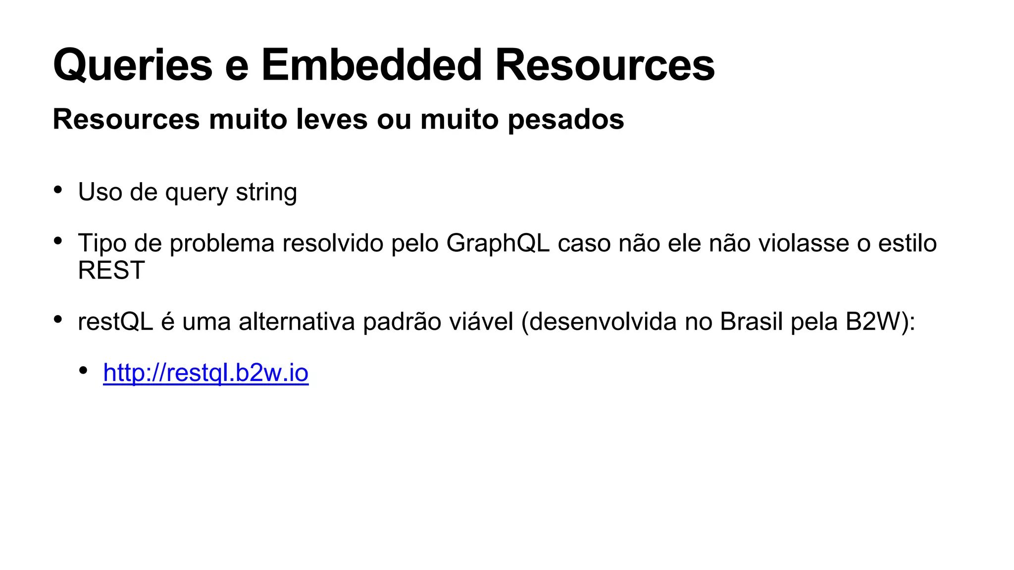 Queries e Embedded Resources
Resources muito leves ou muito pesados
• Uso de query string
• Tipo de problema resolvido pelo GraphQL caso não ele não violasse o estilo
REST
• restQL é uma alternativa padrão viável (desenvolvida no Brasil pela B2W):
• http://restql.b2w.io
 