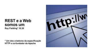 REST e a Web
somos um
Roy Fielding* 10:30
* Um dos criadores da especificação
HTTP e co-fundador da Apache
 