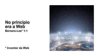 No princípio
era a Web
Berners-Lee* 1:1
* Inventor da Web
 