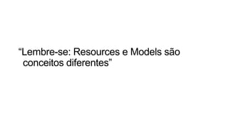 “Lembre-se: Resources e Models são
conceitos diferentes”
 