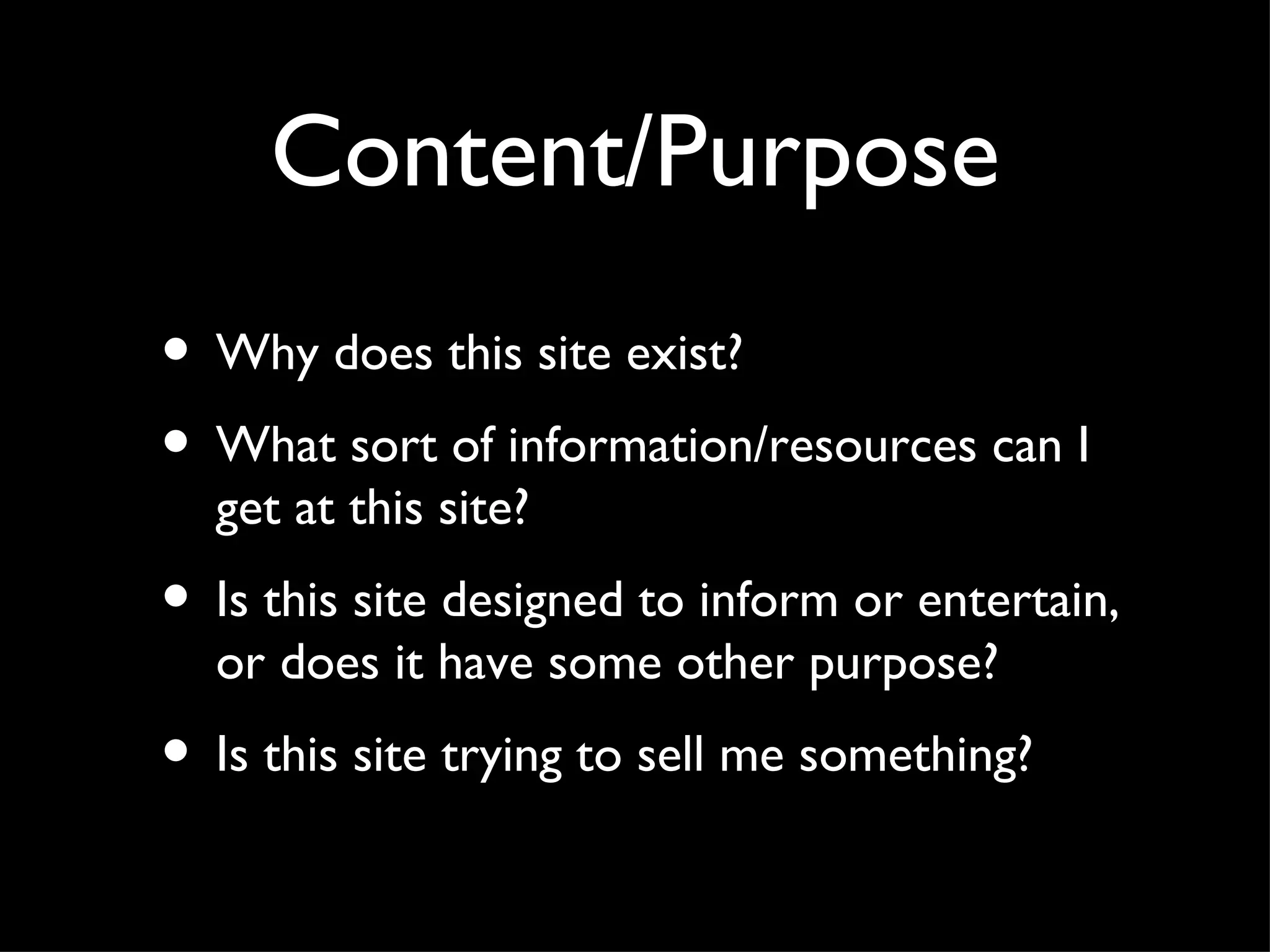 Content/Purpose Why does this site exist? What sort of information/resources can I get at this site? Is this site designed to inform or entertain, or does it have some other purpose? Is this site trying to sell me something?