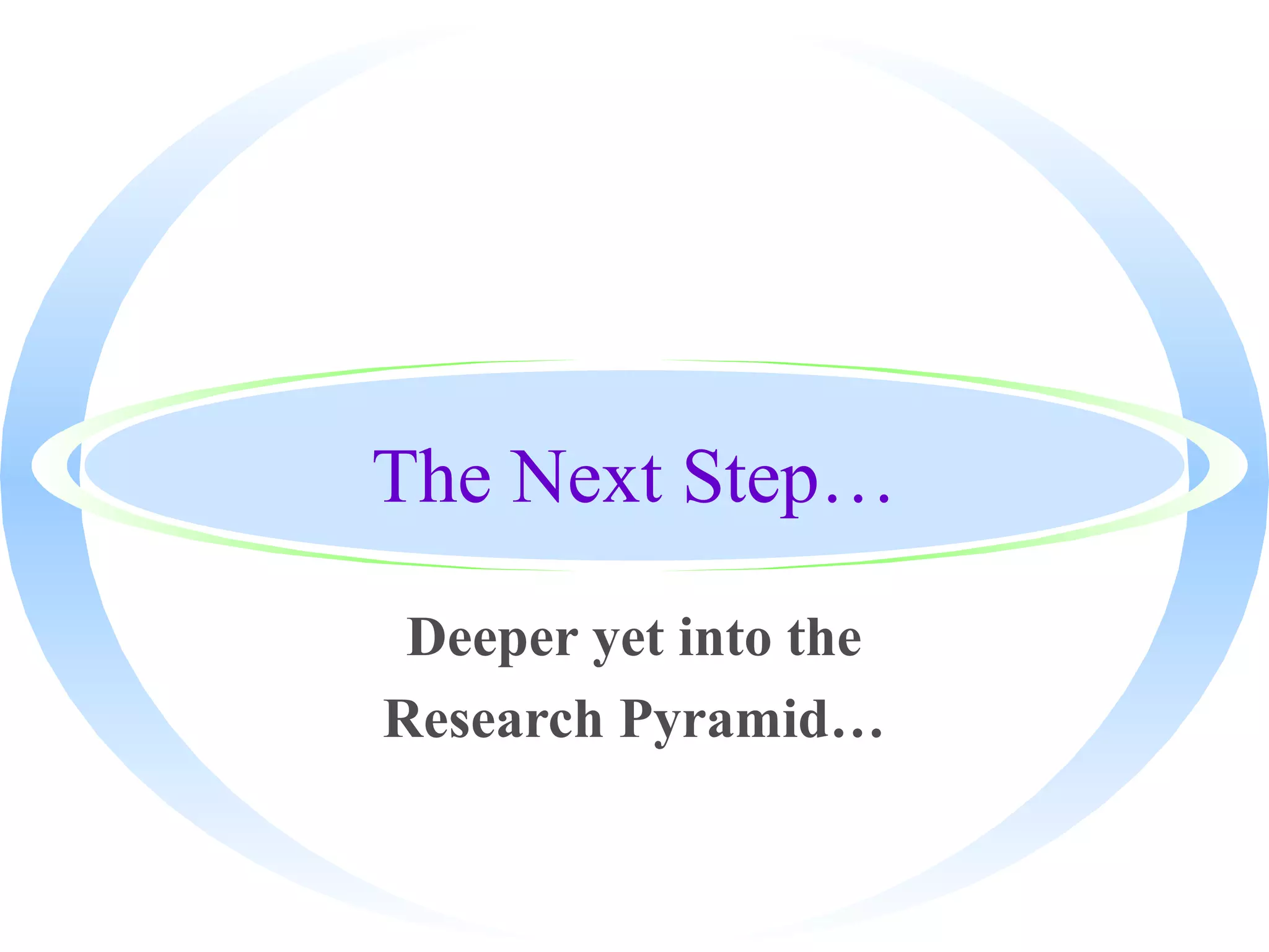 The Next Step…
Deeper yet into the
Research Pyramid…
 