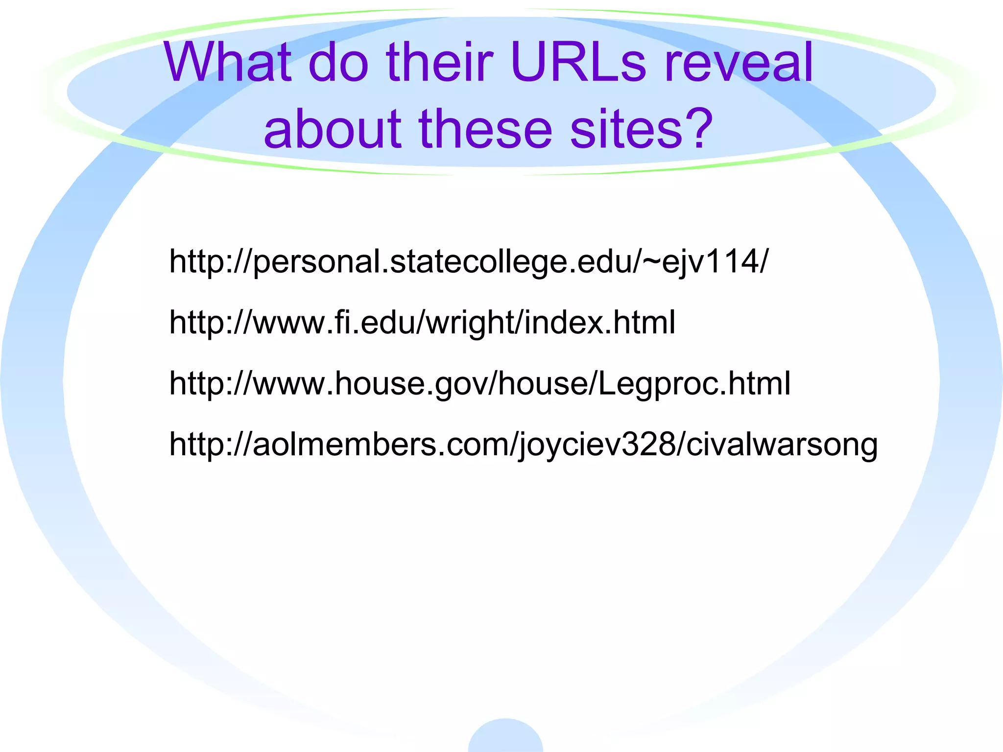 What do their URLs reveal
about these sites?
http://personal.statecollege.edu/~ejv114/
http://www.fi.edu/wright/index.html
http://www.house.gov/house/Legproc.html
http://aolmembers.com/joyciev328/civalwarsong
 