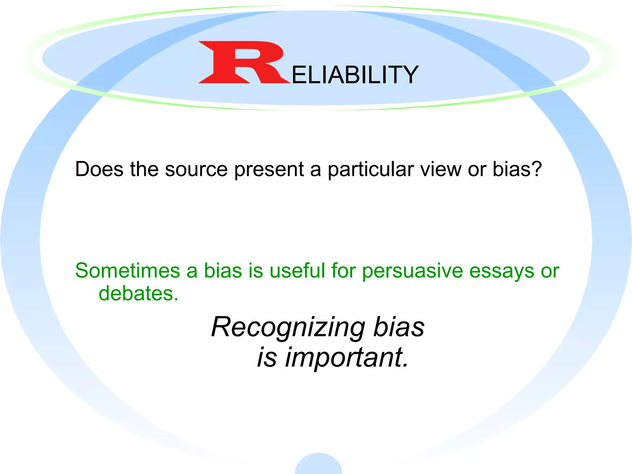 RELIABILITY
Does the source present a particular view or bias?
Sometimes a bias is useful for persuasive essays or
debates.
Recognizing bias
is important.
 