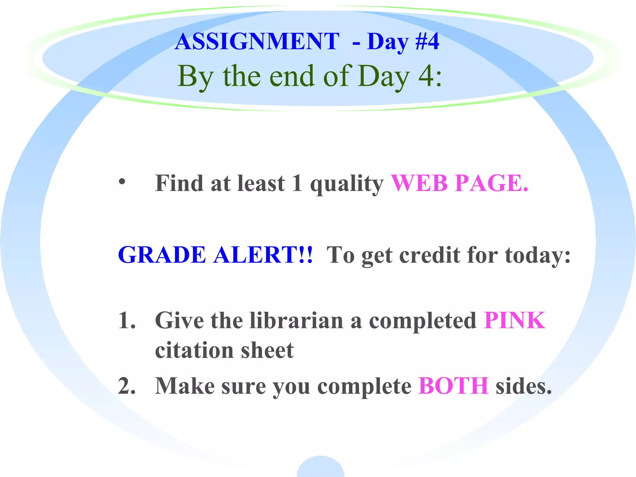 ASSIGNMENT - Day #4
By the end of Day 4:
• Find at least 1 quality WEB PAGE.
GRADE ALERT!! To get credit for today:
1. Give the librarian a completed PINK
citation sheet
2. Make sure you complete BOTH sides.
 