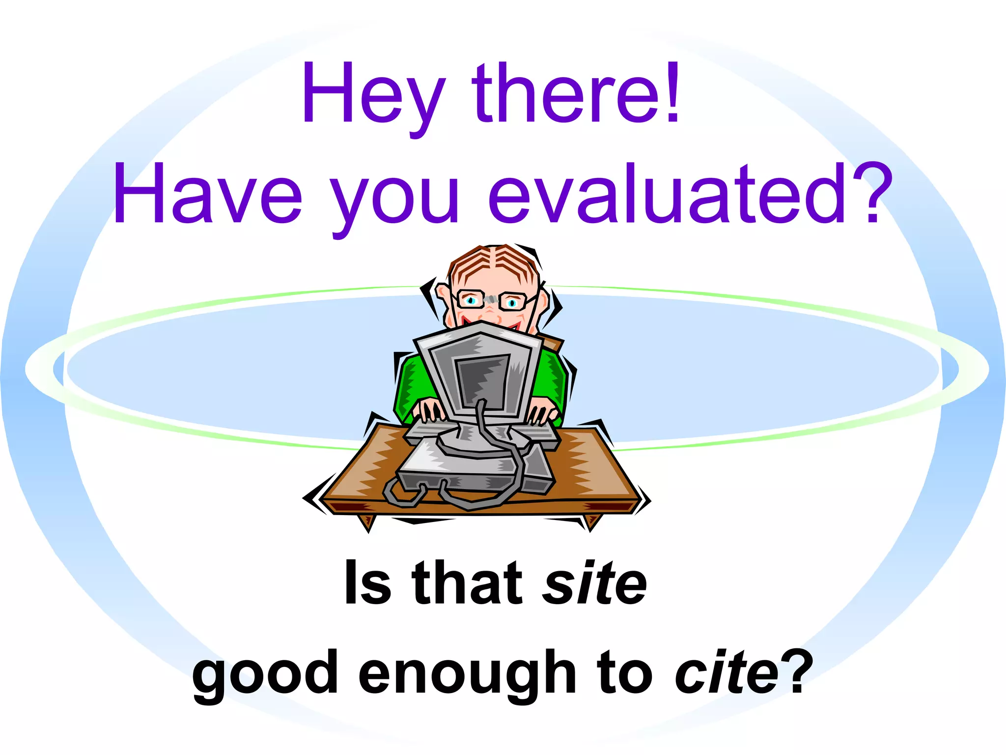 Hey there!
Have you evaluated?
Is that site
good enough to cite?
 