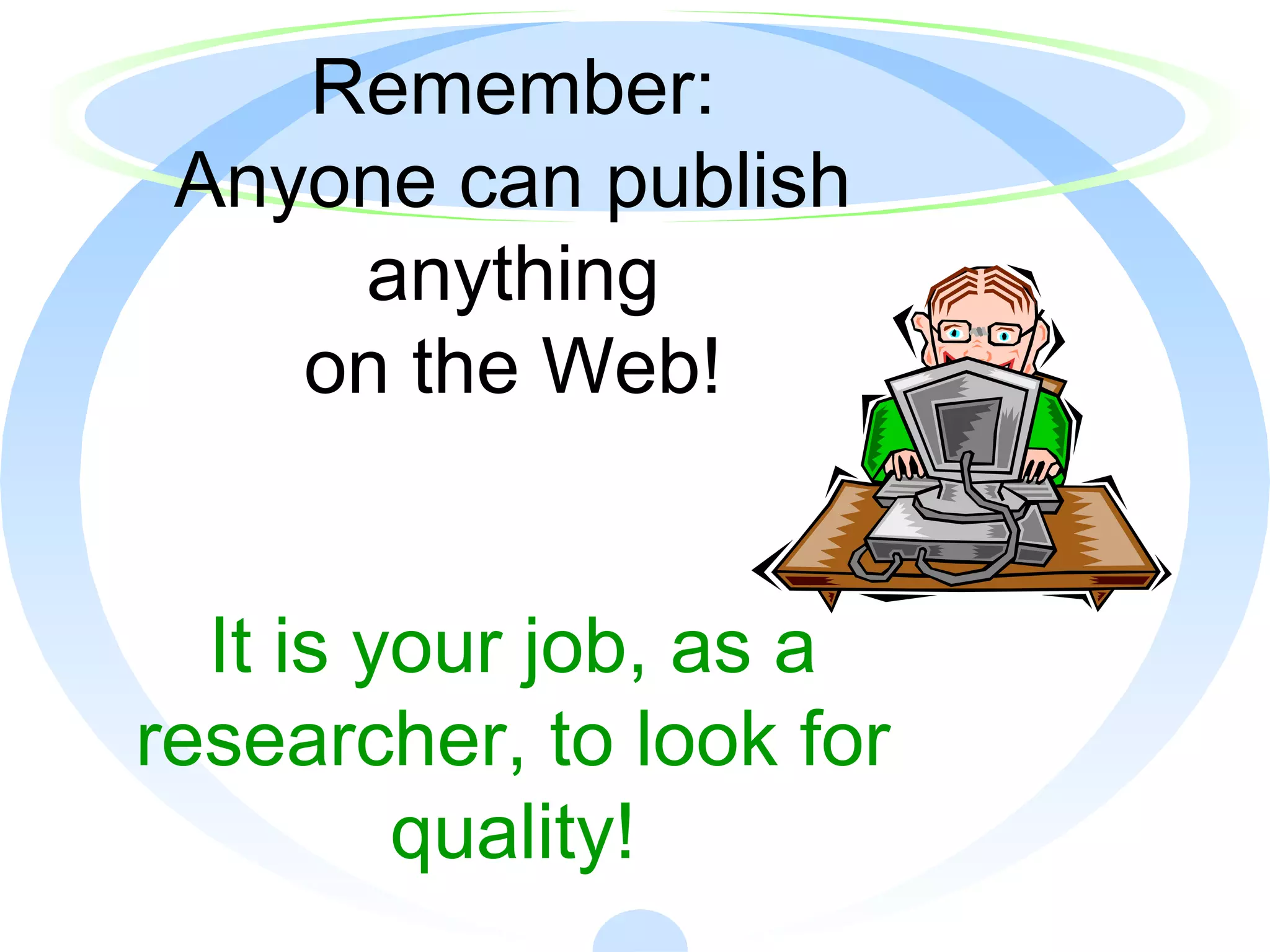 Remember:
Anyone can publish
anything
on the Web!
It is your job, as a
researcher, to look for
quality!
 