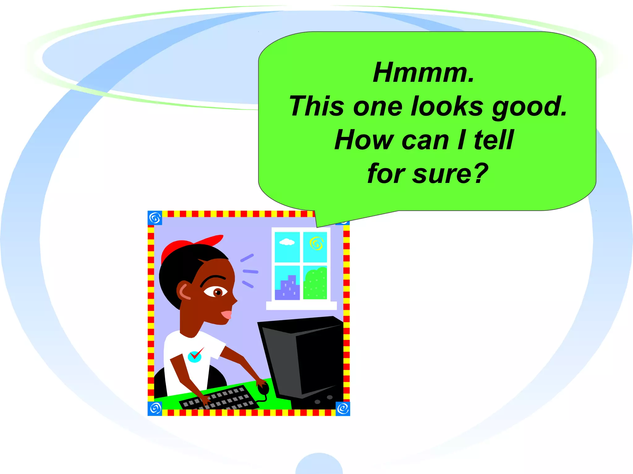 Hmmm.
This one looks good.
How can I tell
for sure?
 