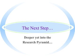 The Next Step…
Deeper yet into the
Research Pyramid…
 
