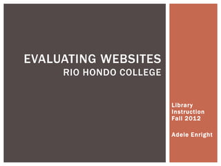 EVALUATING WEBSITES
     RIO HONDO COLLEGE


                         Library
                         Instruction
                         Fall 2012

                         Adele Enright
 