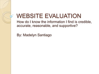 WEBSITE EVALUATION
How do I know the information I find is credible,
accurate, reasonable, and supportive?
By: Madelyn Santiago

 