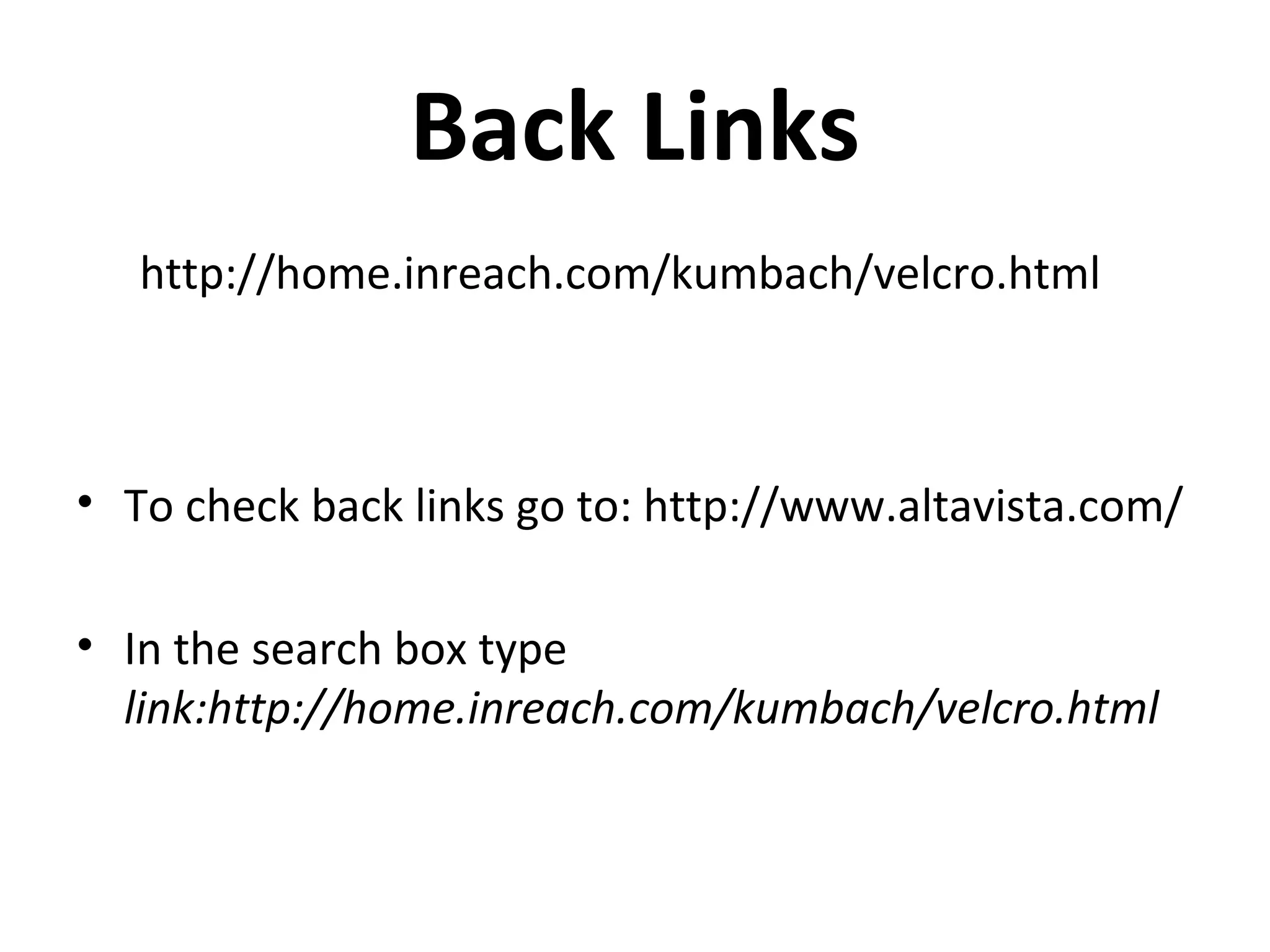 Back Links
   http://home.inreach.com/kumbach/velcro.html



• To check back links go to: http://www.altavista.com/

• In the search box type
  link:http://home.inreach.com/kumbach/velcro.html
 
