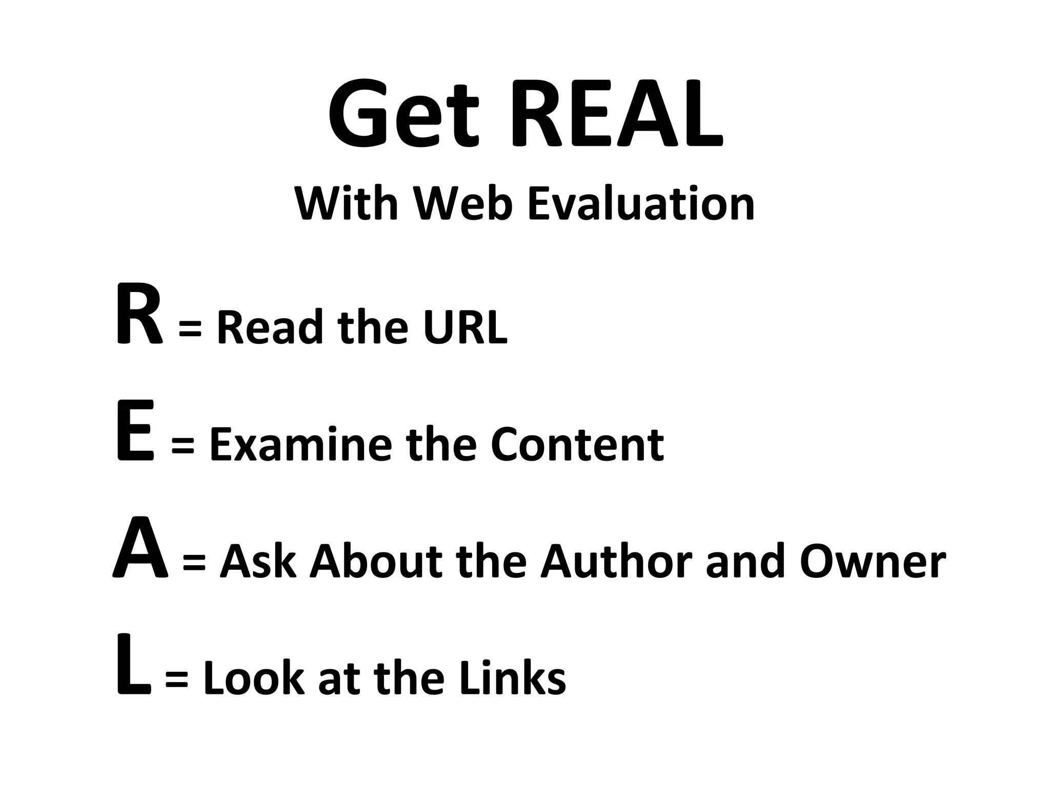 Get REAL
       With Web Evaluation

R = Read the URL
E = Examine the Content
A = Ask About the Author and Owner
L = Look at the Links
 