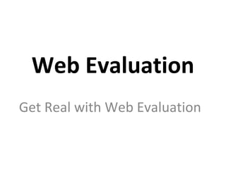 Web Evaluation
Get Real with Web Evaluation
 