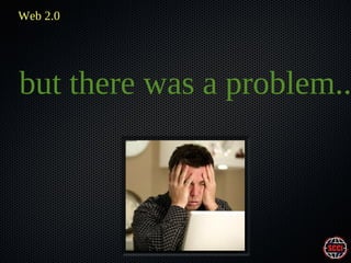 Web 2.0

but there was a problem..

 
