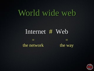 World wide web
Internet # Web
=
the network

=
the way

 