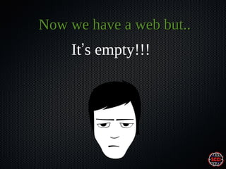 Now we have a web but..

It’s empty!!!

 